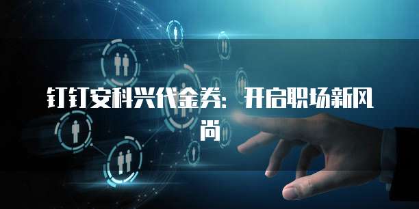 钉钉安科兴代金券:开启职场新风尚