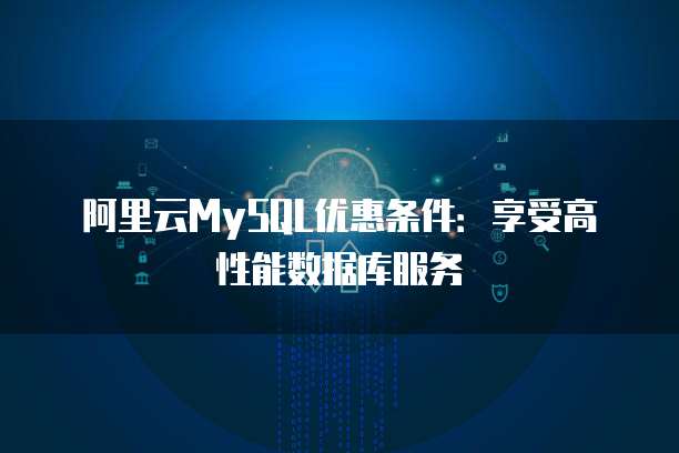 阿里云MySQL优惠条件:享受高性能数据库服务