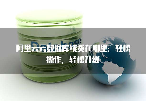 阿里云云数据库续费在哪里:轻松操作,轻松升级