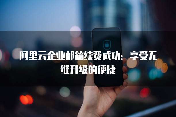 阿里云企业邮箱续费成功:享受无缝升级的便捷