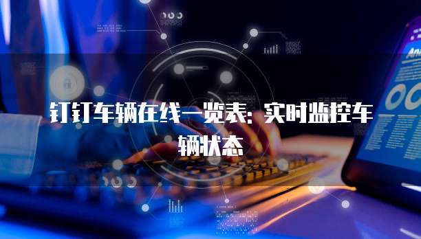 钉钉车辆在线一览表: 实时监控车辆状态