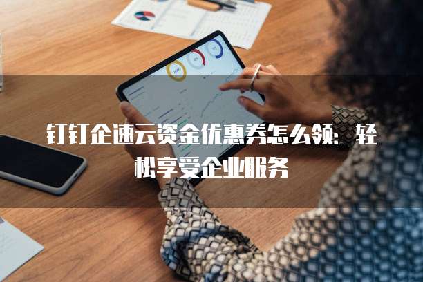 钉钉企速云资金优惠券怎么领:轻松享受企业服务