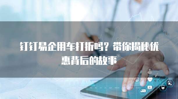 钉钉易企用车打折吗?带你揭秘优惠背后的故事