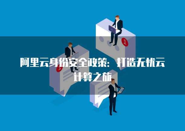 阿里云身份安全政策:打造无忧云计算之旅