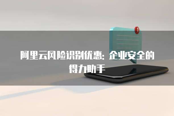 阿里云风险识别优惠: 企业安全的得力助手