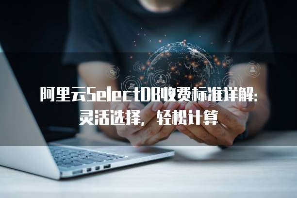 阿里云SelectDB收费标准详解：灵活选择，轻松计算