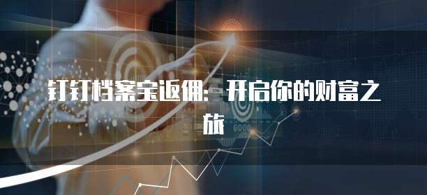 钉钉档案宝返佣:开启你的财富之旅