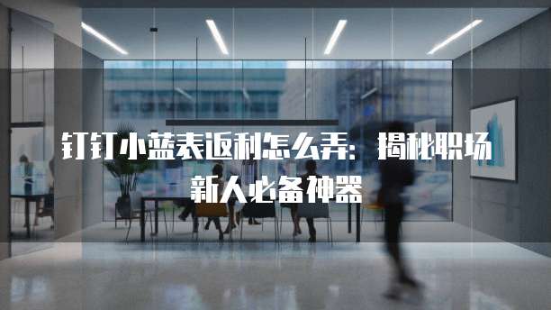 钉钉小蓝表返利怎么弄：揭秘职场新人必备神器