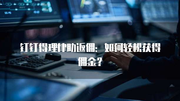 钉钉得理律助返佣：如何轻松获得佣金？