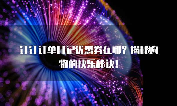 钉钉订单日记优惠券在哪?揭秘购物的快乐秘诀!