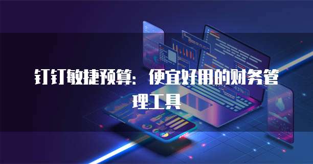 钉钉敏捷预算:便宜好用的财务管理工具