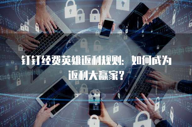 钉钉经费英雄返利规则:如何成为返利大赢家?