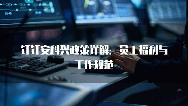钉钉安科兴政策详解:员工福利与工作规范