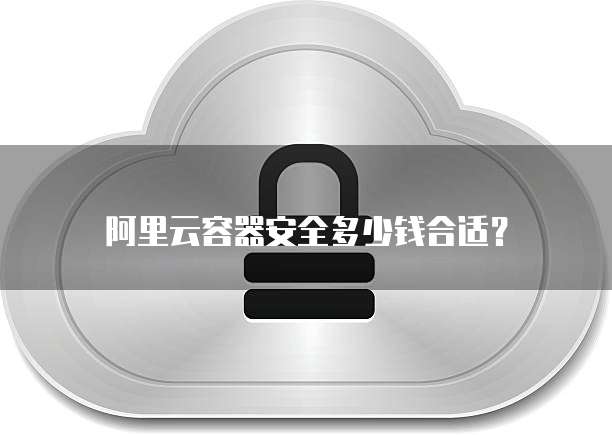 阿里云容器安全多少钱合适?