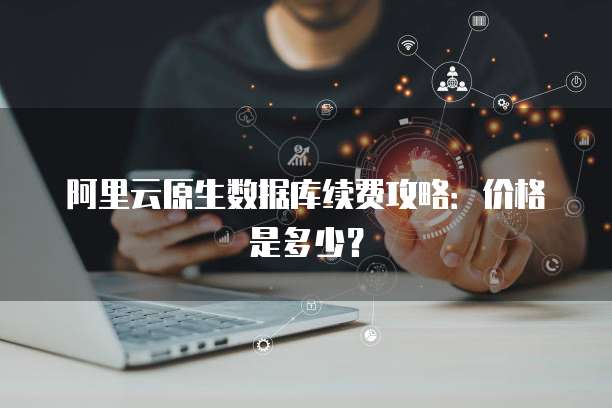 阿里云原生数据库续费攻略:价格是多少?