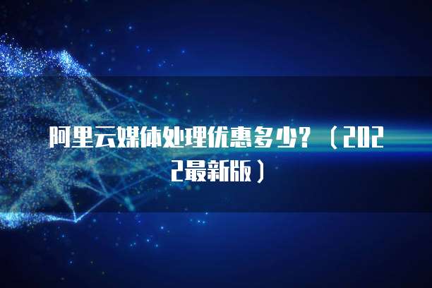 阿里云媒体处理优惠多少?(2022最新版)