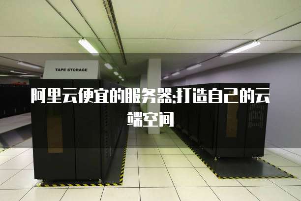 阿里云便宜的服务器:打造自己的云端空间