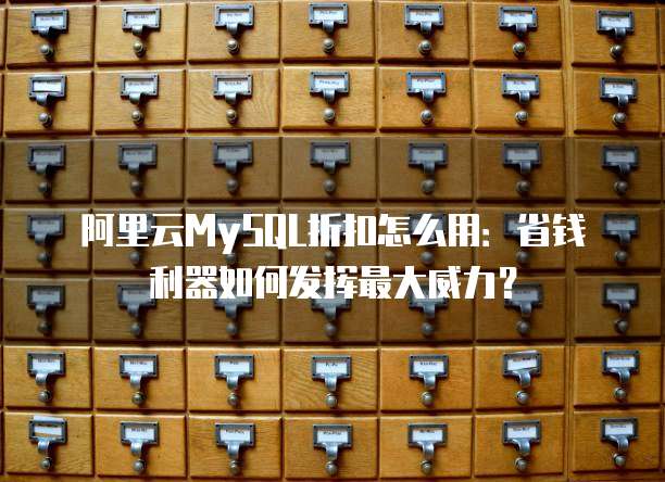 阿里云MySQL折扣怎么用:省钱利器如何发挥最大威力?