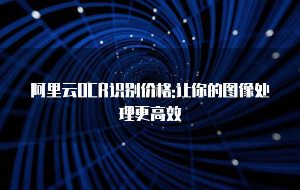 阿里云OCR识别价格:让你的图像处理更高效