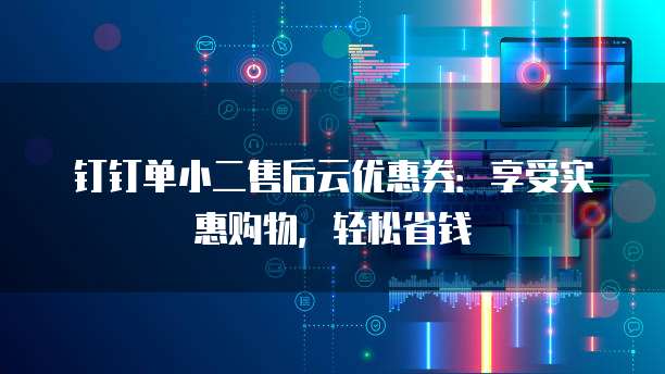 钉钉单小二售后云优惠券:享受实惠购物,轻松省钱