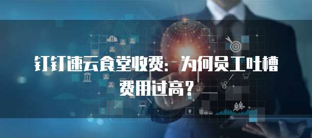 钉钉速云食堂收费:为何员工吐槽费用过高?
