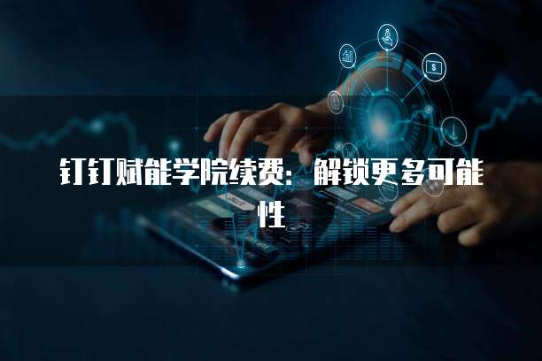 钉钉赋能学院续费:解锁更多可能性