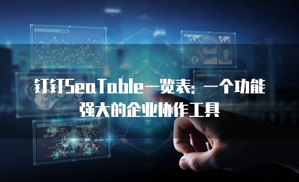 钉钉SeaTable一览表: 一个功能强大的企业协作工具