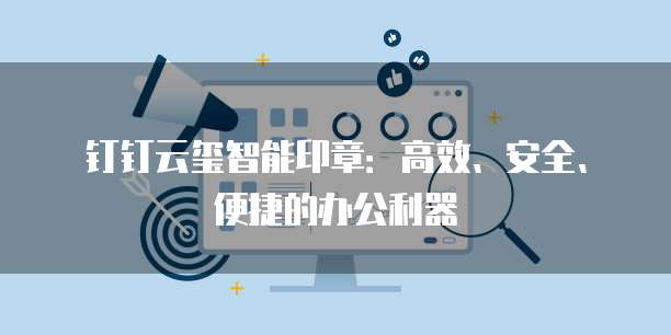 钉钉云玺智能印章:高效、安全、便捷的办公利器