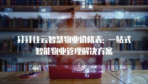 钉钉住云智慧物业价格表: 一站式智能物业管理解决方案
