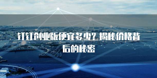 钉钉创业版便宜多少?揭秘价格背后的秘密