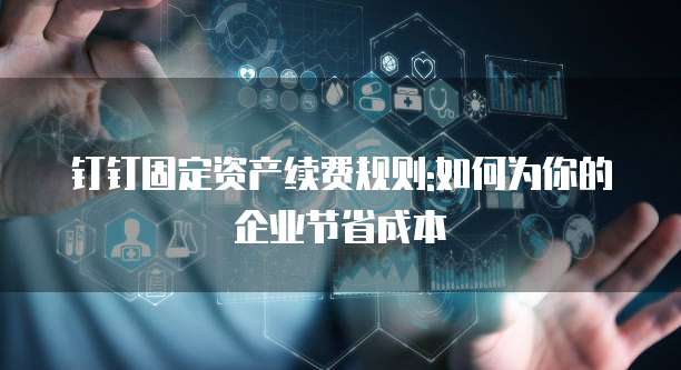 钉钉固定资产续费规则:如何为你的企业节省成本