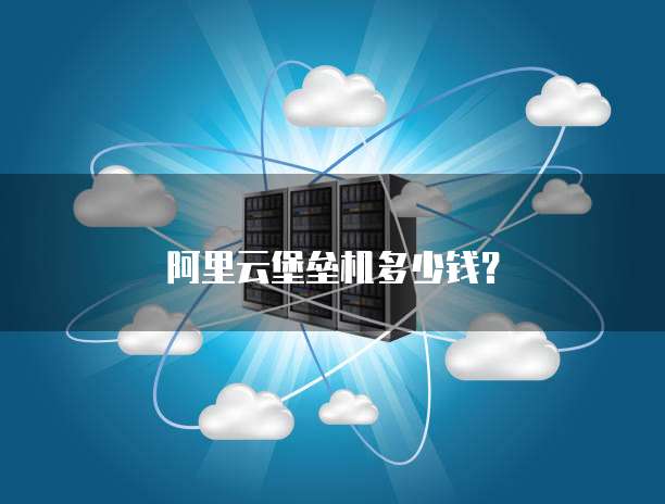 阿里云堡垒机多少钱?