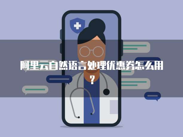 阿里云自然语言处理优惠券怎么用?