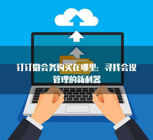 钉钉微会务购买在哪里:寻找会议管理的新利器