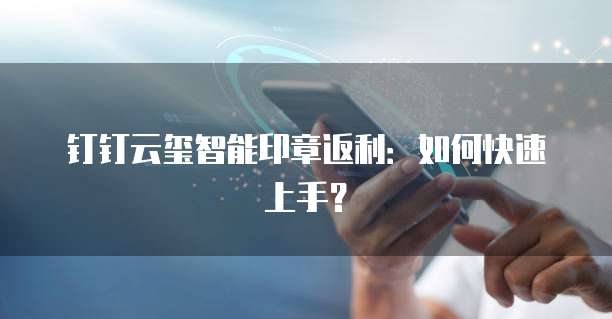 钉钉云玺智能印章返利：如何快速上手？