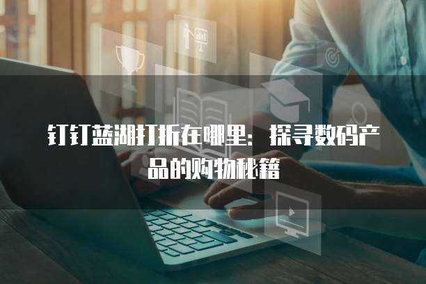 钉钉蓝湖打折在哪里：探寻数码产品的购物秘籍