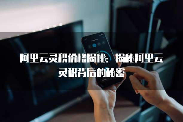 阿里云灵积价格揭秘：揭秘阿里云灵积背后的秘密