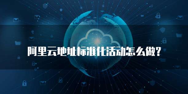 阿里云地址标准化活动怎么做？