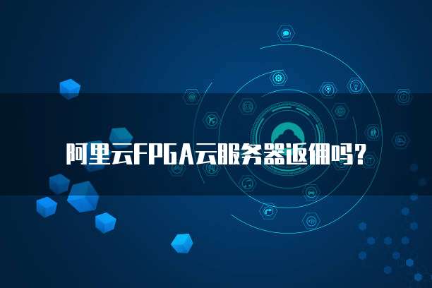 阿里云FPGA云服务器返佣吗?