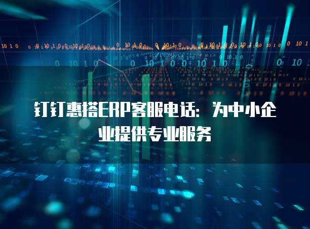钉钉惠搭ERP客服电话:为中小企业提供专业服务