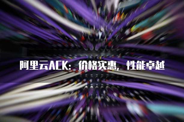 阿里云ACK：价格实惠，性能卓越