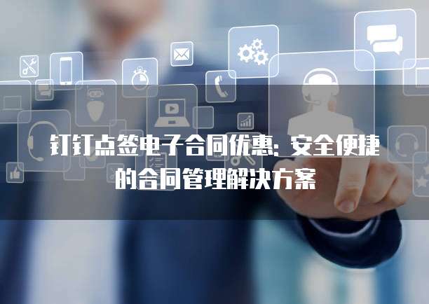 钉钉点签电子合同优惠: 安全便捷的合同管理解决方案