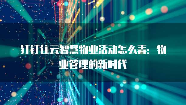 钉钉住云智慧物业活动怎么弄：物业管理的新时代