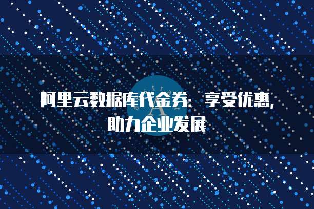 阿里云数据库代金券：享受优惠，助力企业发展