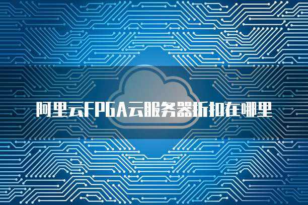阿里云FPGA云服务器折扣在哪里