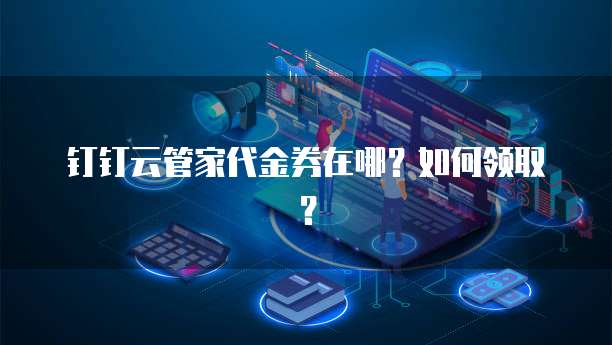 钉钉云管家代金券在哪?如何领取?