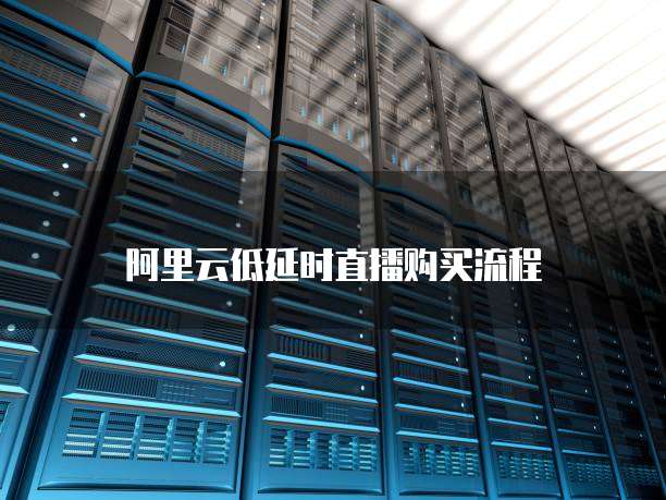 阿里云低延时直播购买流程