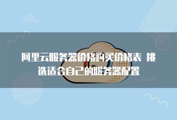 阿里云服务器价格购买价格表 挑选适合自己的服务器配置