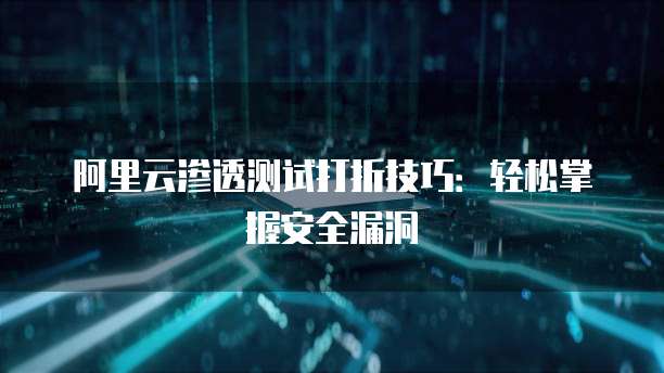 阿里云渗透测试打折技巧:轻松掌握安全漏洞