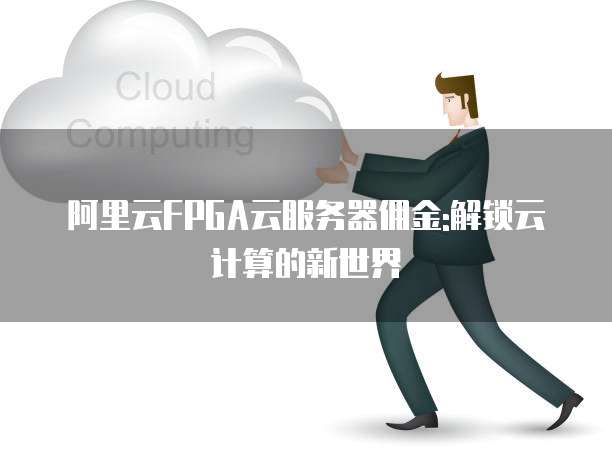 阿里云FPGA云服务器佣金:解锁云计算的新世界